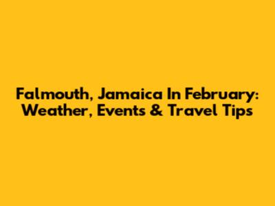 Falmouth, Jamaica In February: Weather, Events & Travel Tips