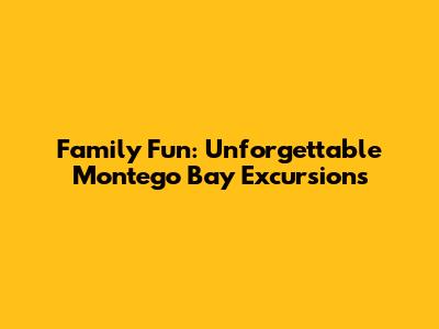 Family Fun: Unforgettable Montego Bay Excursions