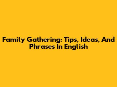 Family Gathering: Tips, Ideas, And Phrases In English