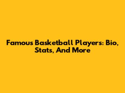 Famous Basketball Players: Bio, Stats, And More