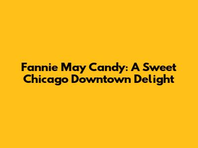 Fannie May Candy: A Sweet Chicago Downtown Delight