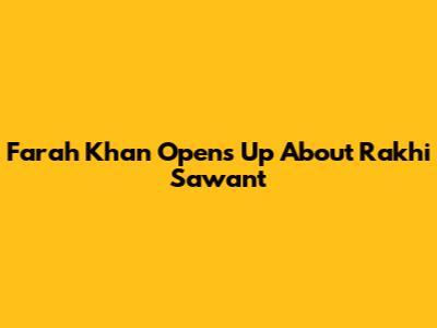 Farah Khan Opens Up About Rakhi Sawant