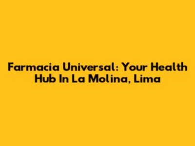 Farmacia Universal: Your Health Hub In La Molina, Lima