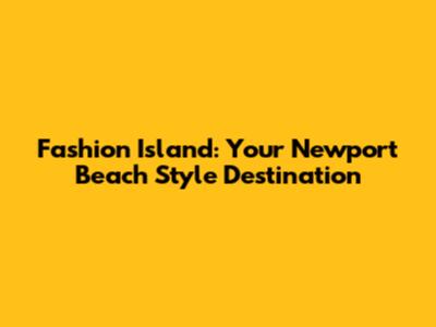 Fashion Island: Your Newport Beach Style Destination