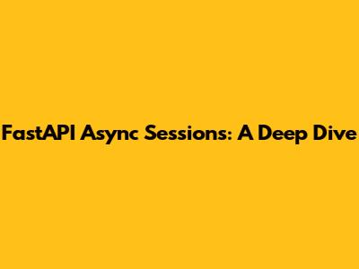 FastAPI Async Sessions: A Deep Dive