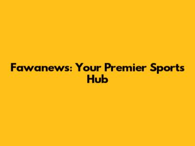 Fawanews: Your Premier Sports Hub