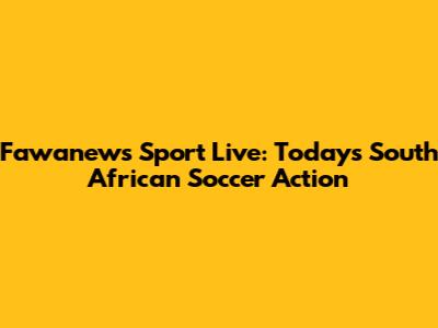 Fawanews Sport Live: Today's South African Soccer Action