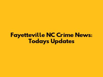 Fayetteville NC Crime News: Today's Updates