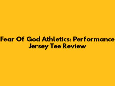 Fear Of God Athletics: Performance Jersey Tee Review