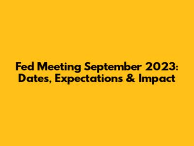 Fed Meeting September 2023: Dates, Expectations & Impact