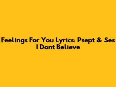 Feelings For You Lyrics: Psept & Se's "I Don't Believe"