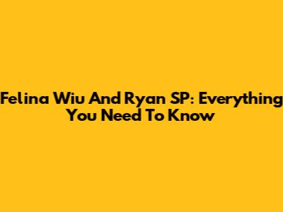 Felina Wiu And Ryan SP: Everything You Need To Know