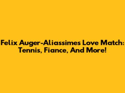 Felix Auger-Aliassime's Love Match: Tennis, Fiance, And More!