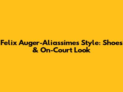 Felix Auger-Aliassime's Style: Shoes & On-Court Look