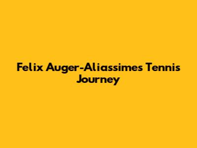 Felix Auger-Aliassime's Tennis Journey