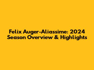 Felix Auger-Aliassime: 2024 Season Overview & Highlights