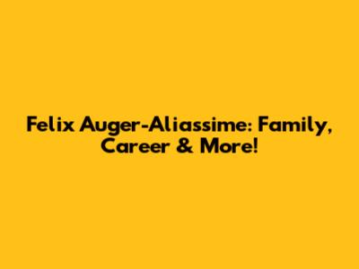 Felix Auger-Aliassime: Family, Career & More!