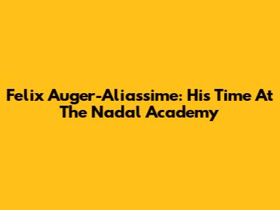 Felix Auger-Aliassime: His Time At The Nadal Academy