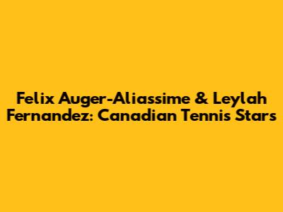 Felix Auger-Aliassime & Leylah Fernandez: Canadian Tennis Stars