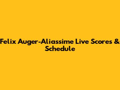 Felix Auger-Aliassime Live Scores & Schedule