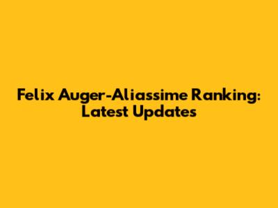 Felix Auger-Aliassime Ranking: Latest Updates
