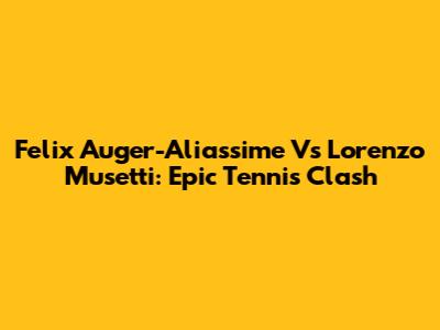 Felix Auger-Aliassime Vs Lorenzo Musetti: Epic Tennis Clash