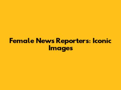 Female News Reporters: Iconic Images