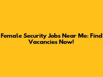 Female Security Jobs Near Me: Find Vacancies Now!