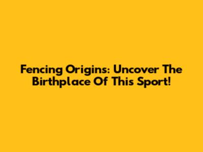 Fencing Origins: Uncover The Birthplace Of This Sport!
