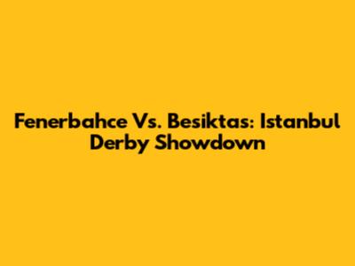 Fenerbahce Vs. Besiktas: Istanbul Derby Showdown