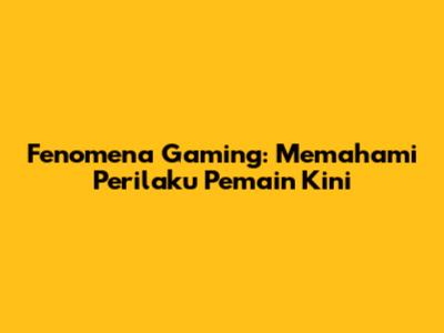 Fenomena Gaming: Memahami Perilaku Pemain Kini