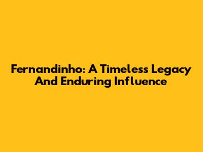 Fernandinho: A Timeless Legacy And Enduring Influence