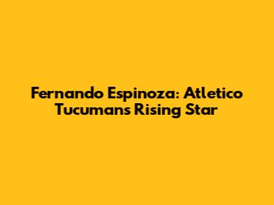 Fernando Espinoza: Atletico Tucuman's Rising Star