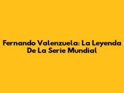 Fernando Valenzuela: La Leyenda De La Serie Mundial
