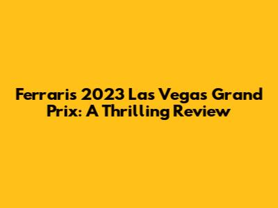 Ferrari's 2023 Las Vegas Grand Prix: A Thrilling Review