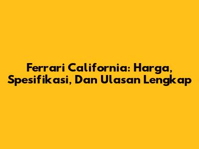 Ferrari California: Harga, Spesifikasi, Dan Ulasan Lengkap