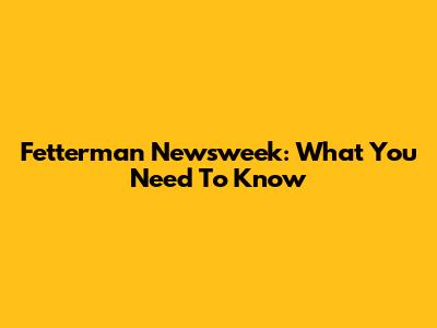 Fetterman Newsweek: What You Need To Know