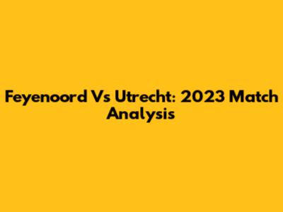 Feyenoord Vs Utrecht: 2023 Match Analysis