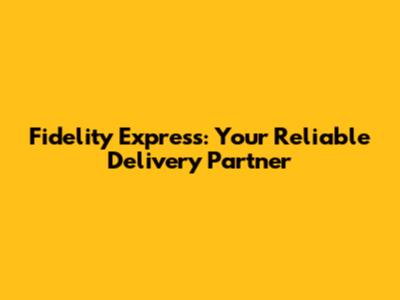 Fidelity Express: Your Reliable Delivery Partner