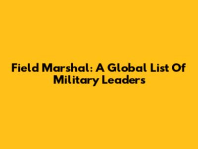 Field Marshal: A Global List Of Military Leaders