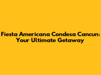 Fiesta Americana Condesa Cancun: Your Ultimate Getaway