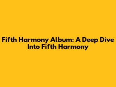 Fifth Harmony Album: A Deep Dive Into Fifth Harmony