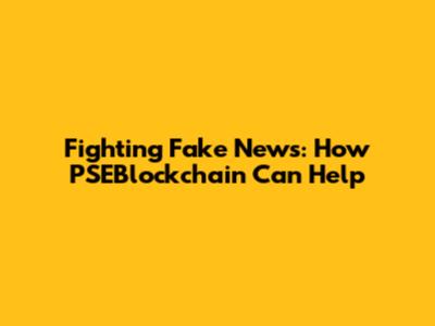 Fighting Fake News: How PSEBlockchain Can Help
