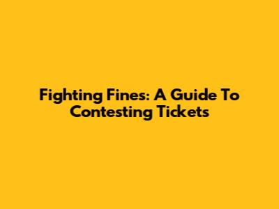 Fighting Fines: A Guide To Contesting Tickets