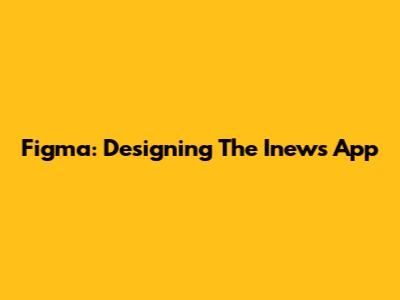 Figma: Designing The Inews App