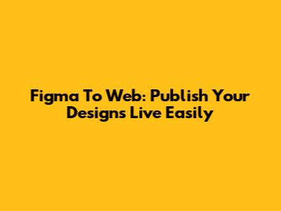 Figma To Web: Publish Your Designs Live Easily