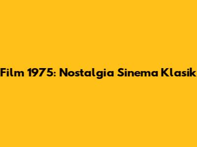 Film 1975: Nostalgia Sinema Klasik