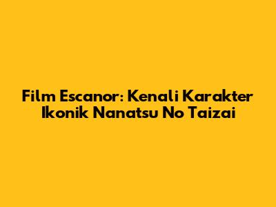 Film Escanor: Kenali Karakter Ikonik Nanatsu No Taizai