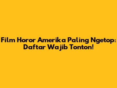 Film Horor Amerika Paling Ngetop: Daftar Wajib Tonton!