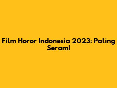 Film Horor Indonesia 2023: Paling Seram!